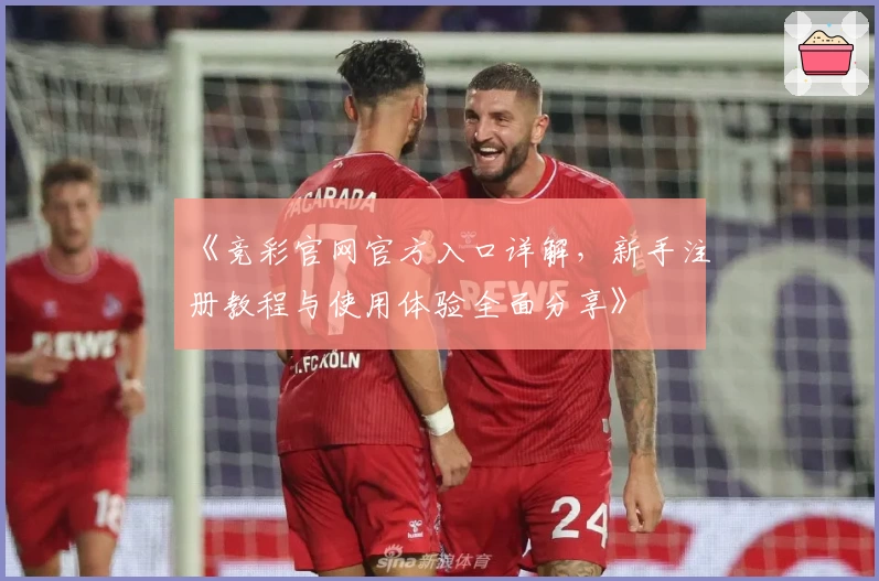 《竞彩官网官方入口详解，新手注册教程与使用体验全面分享》