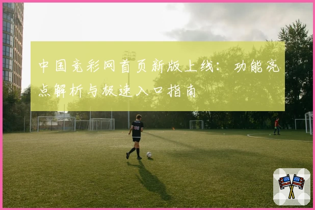 中国竞彩网首页新版上线：功能亮点解析与极速入口指南