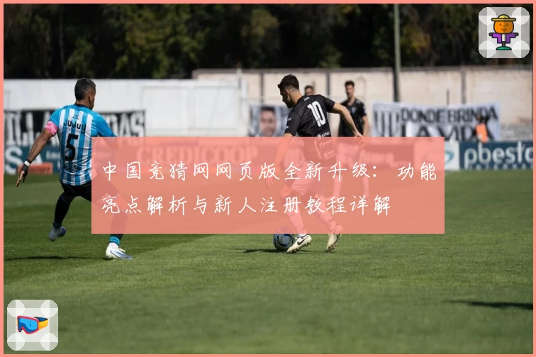 中国竞猜网网页版全新升级：功能亮点解析与新人注册教程详解