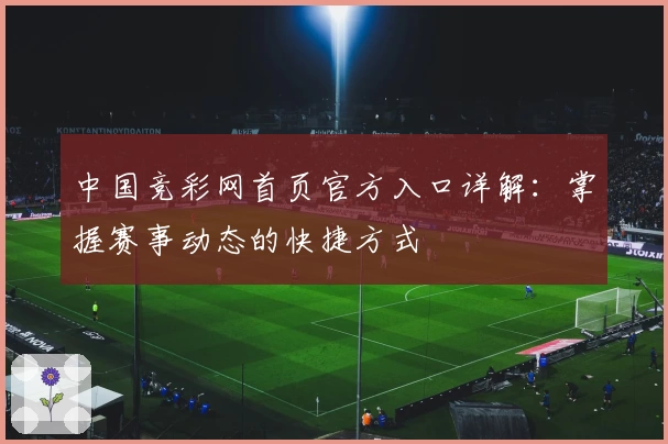 中国竞彩网首页官方入口详解：掌握赛事动态的快捷方式