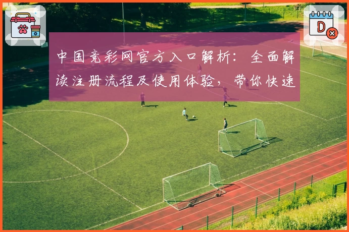 中国竞彩网官方入口解析：全面解读注册流程及使用体验，带你快速掌握平台核心功能