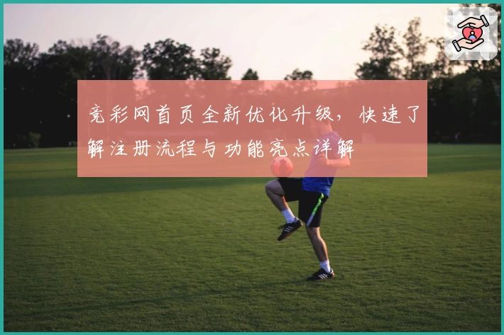 竞彩网首页全新优化升级，快速了解注册流程与功能亮点详解