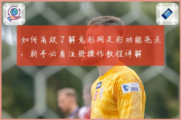 如何高效了解竞彩网足彩功能亮点，新手必看注册操作教程详解