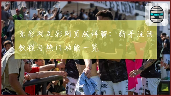 竞彩网足彩网页版详解：新手注册教程与热门功能一览