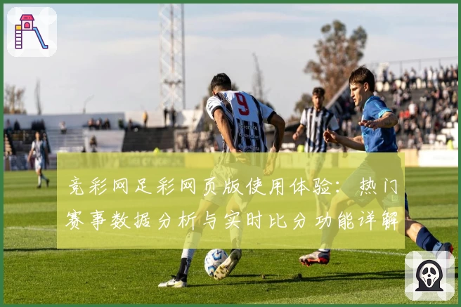 竞彩网足彩网页版使用体验：热门赛事数据分析与实时比分功能详解