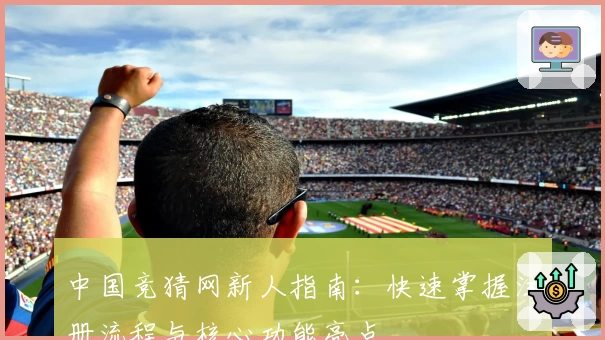 中国竞猜网新人指南：快速掌握注册流程与核心功能亮点