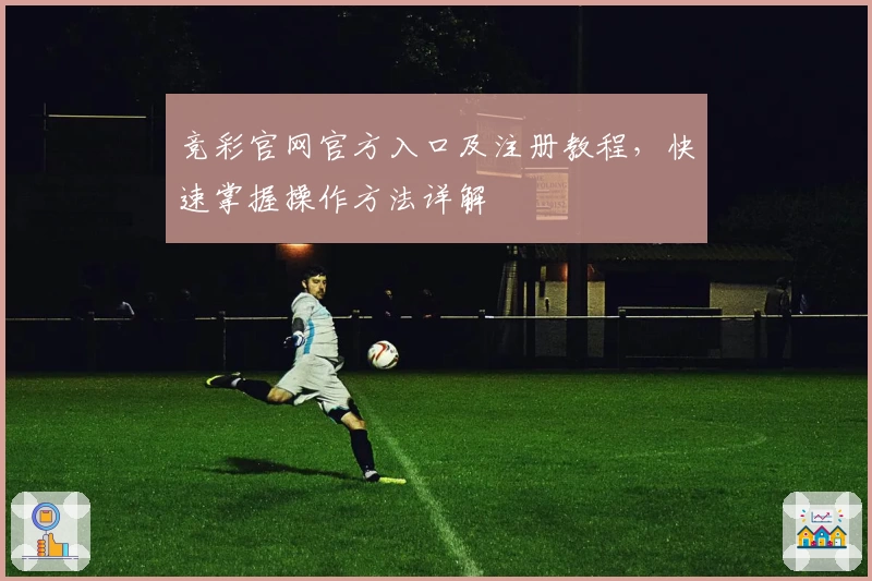 竞彩官网官方入口及注册教程，快速掌握操作方法详解
