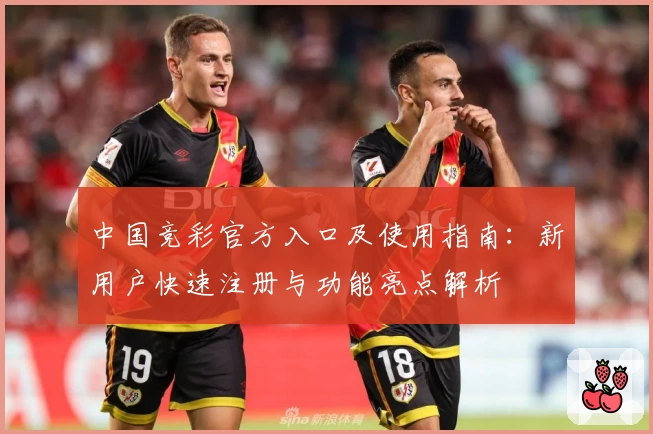 中国竞彩官方入口及使用指南：新用户快速注册与功能亮点解析
