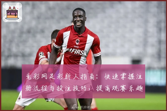竞彩网足彩新人指南：快速掌握注册流程与投注技巧，提高观赛乐趣