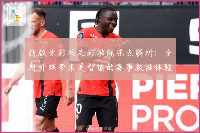 新版竞彩网足彩功能亮点解析：全新升级带来更智能的赛事数据体验