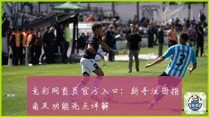竞彩网首页官方入口：新手注册指南及功能亮点详解