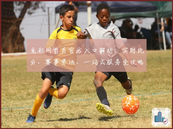 竞彩网首页官方入口解析：实时比分、赛事资讯、一站式服务全攻略