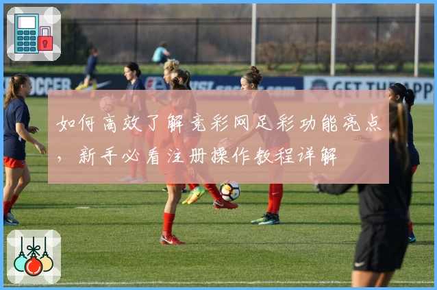 如何高效了解竞彩网足彩功能亮点，新手必看注册操作教程详解