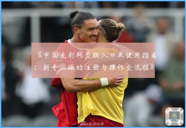 《中国竞彩网页版入口及使用指南：新手必读的注册与操作全流程》