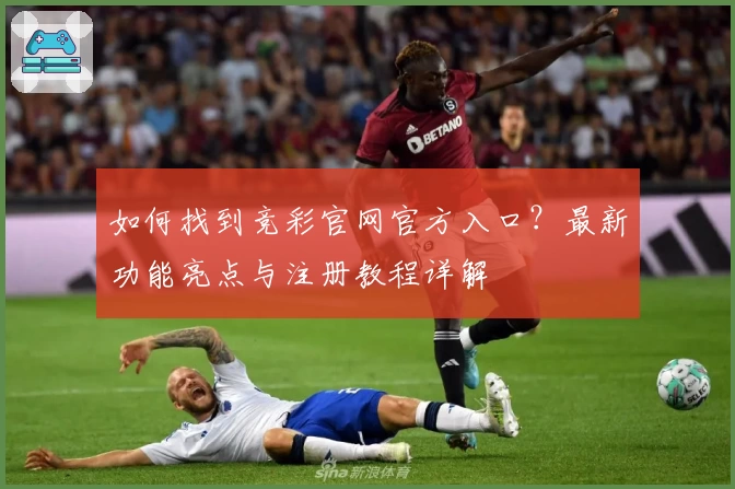 如何找到竞彩官网官方入口？最新功能亮点与注册教程详解