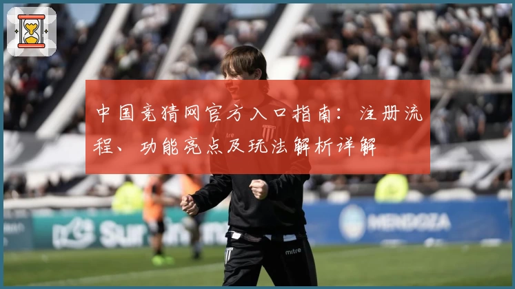 中国竞猜网官方入口指南：注册流程、功能亮点及玩法解析详解