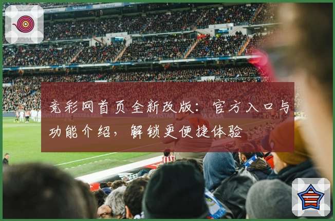 竞彩网首页全新改版：官方入口与功能介绍，解锁更便捷体验