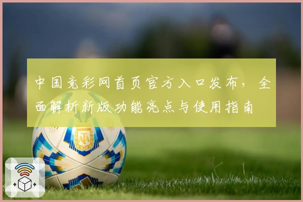 中国竞彩网首页官方入口发布，全面解析新版功能亮点与使用指南