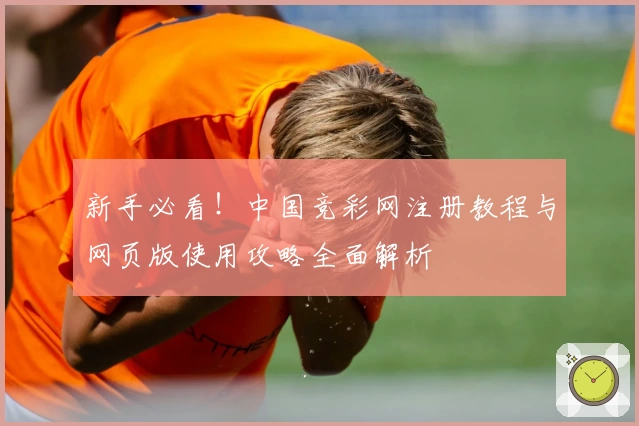 新手必看！中国竞彩网注册教程与网页版使用攻略全面解析