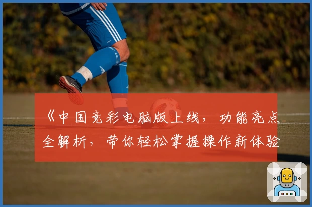 《中国竞彩电脑版上线，功能亮点全解析，带你轻松掌握操作新体验》