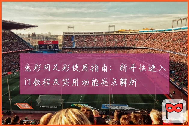 竞彩网足彩使用指南：新手快速入门教程及实用功能亮点解析