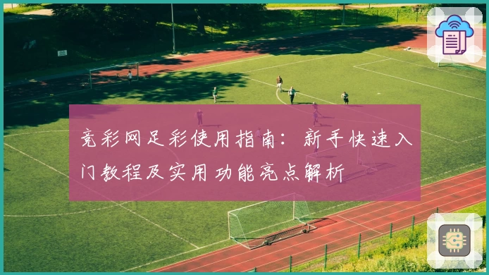 竞彩网足彩使用指南:新手快速入门教程及实用功能亮点解析