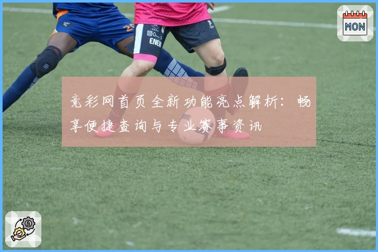 竞彩网首页全新功能亮点解析：畅享便捷查询与专业赛事资讯