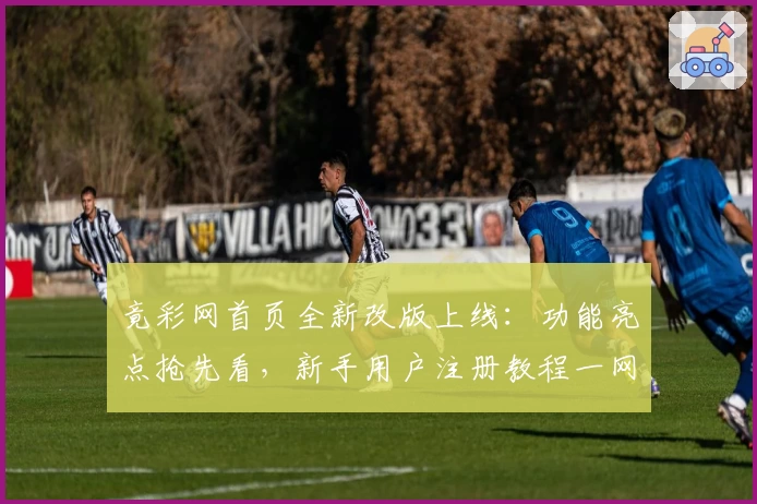 竟彩网首页全新改版上线：功能亮点抢先看，新手用户注册教程一网打尽