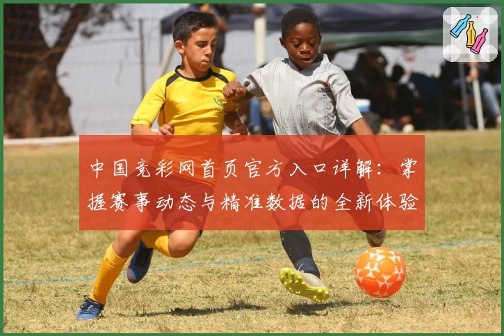 中国竞彩网首页官方入口详解：掌握赛事动态与精准数据的全新体验