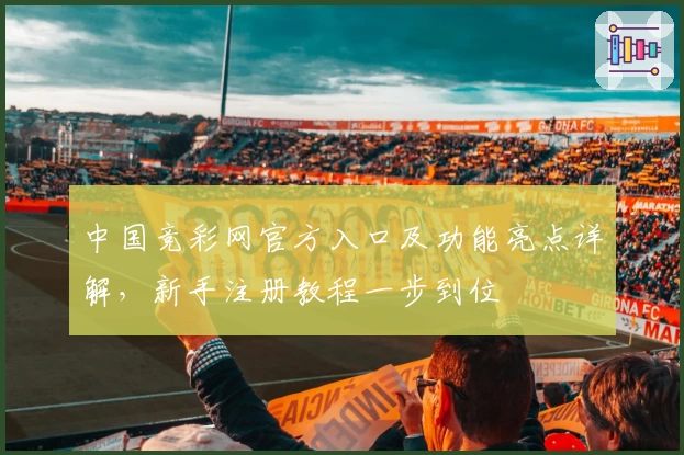 中国竞彩网官方入口及功能亮点详解，新手注册教程一步到位