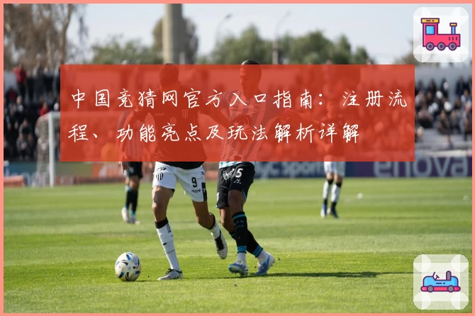 中国竞猜网官方入口指南：注册流程、功能亮点及玩法解析详解
