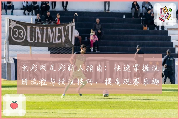 竞彩网足彩新人指南：快速掌握注册流程与投注技巧，提高观赛乐趣