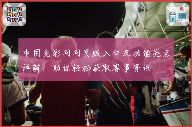 中国竞彩网网页版入口及功能亮点详解，助你轻松获取赛事资讯