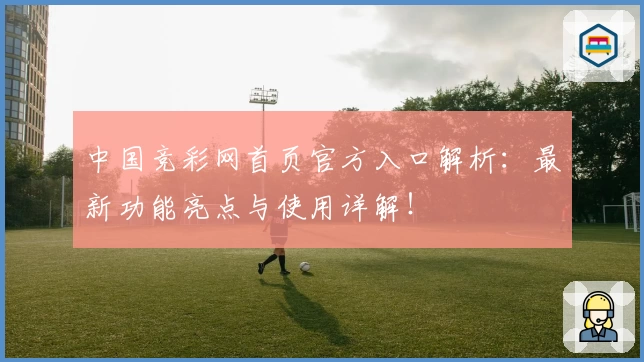 中国竞彩网首页官方入口解析：最新功能亮点与使用详解！