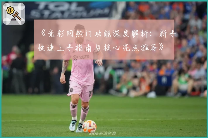 《竞彩网热门功能深度解析：新手快速上手指南与核心亮点推荐》