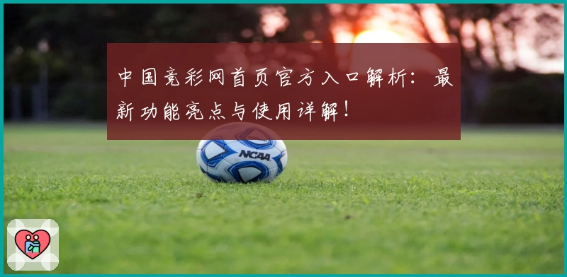 中国竞彩网首页官方入口解析：最新功能亮点与使用详解！