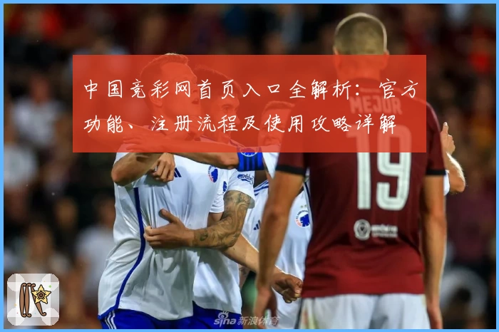 中国竞彩网首页入口全解析：官方功能、注册流程及使用攻略详解