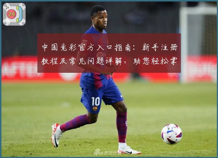 中国竞彩官方入口指南：新手注册教程及常见问题详解，助您轻松掌握操作流程
