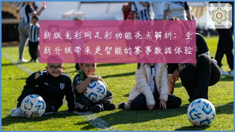 新版竞彩网足彩功能亮点解析：全新升级带来更智能的赛事数据体验