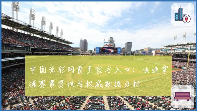 中国竞彩网首页官方入口：快速掌握赛事资讯与权威数据分析