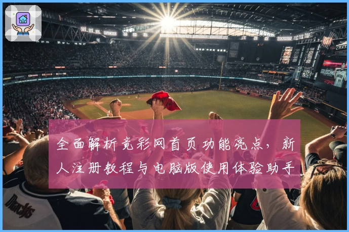 全面解析竟彩网首页功能亮点，新人注册教程与电脑版使用体验助手