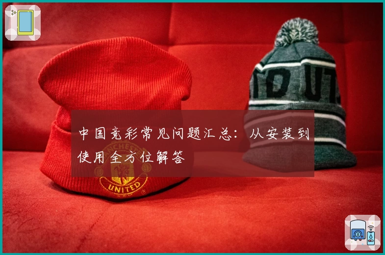 中国竞彩常见问题汇总：从安装到使用全方位解答
