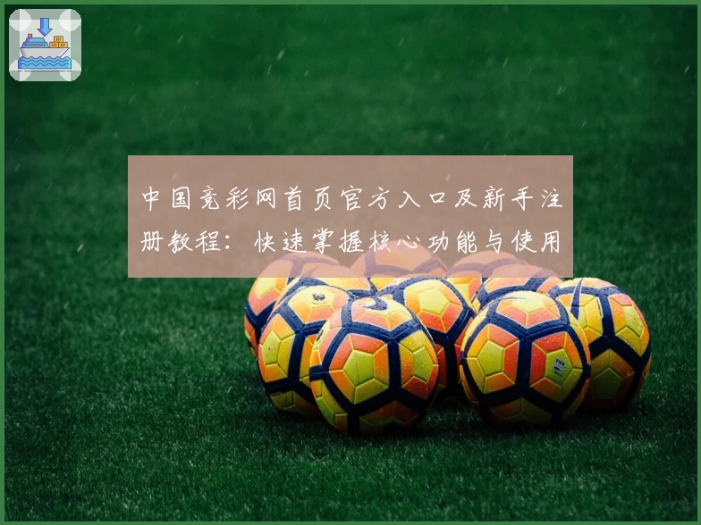 中国竞彩网首页官方入口及新手注册教程：快速掌握核心功能与使用体验