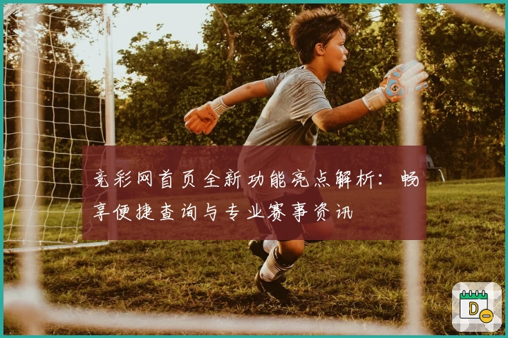 竞彩网首页全新功能亮点解析：畅享便捷查询与专业赛事资讯