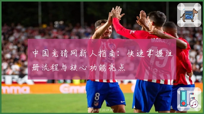 中国竞猜网新人指南：快速掌握注册流程与核心功能亮点