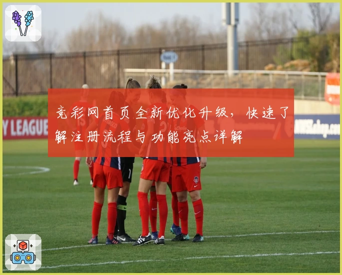 竞彩网首页全新优化升级，快速了解注册流程与功能亮点详解