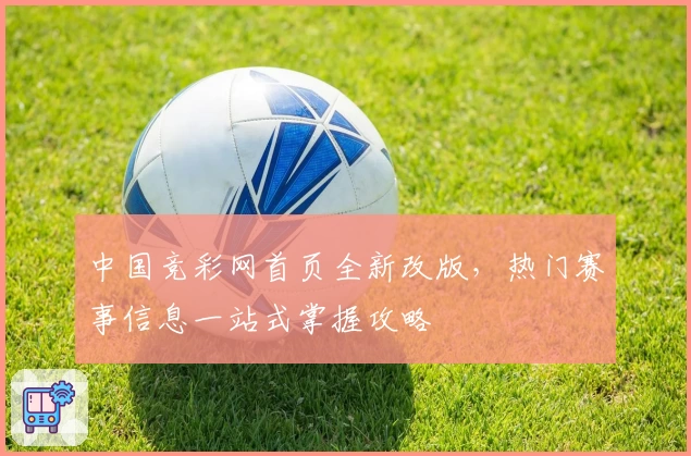 中国竞彩网首页全新改版，热门赛事信息一站式掌握攻略