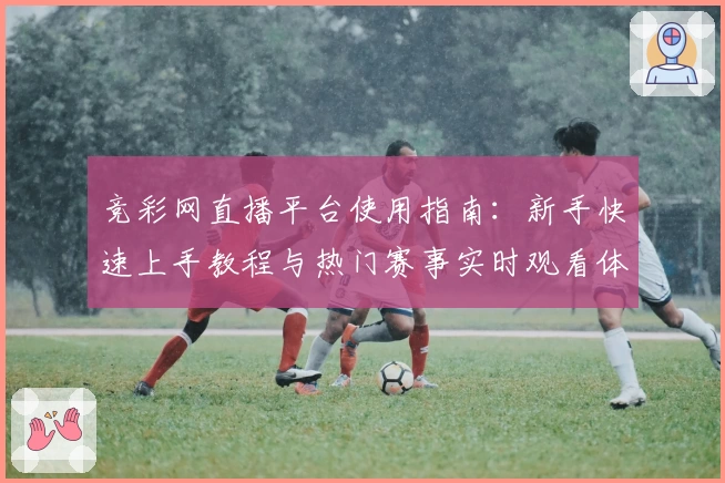 竞彩网直播平台使用指南：新手快速上手教程与热门赛事实时观看体验