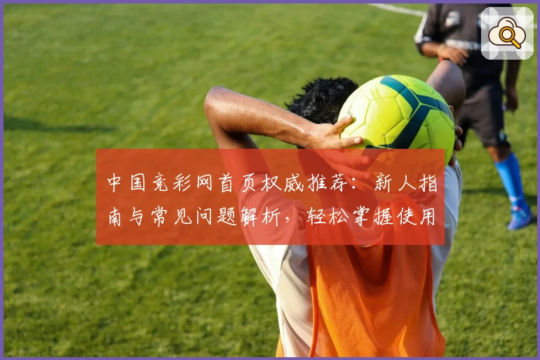 中国竞彩网首页权威推荐：新人指南与常见问题解析，轻松掌握使用技巧