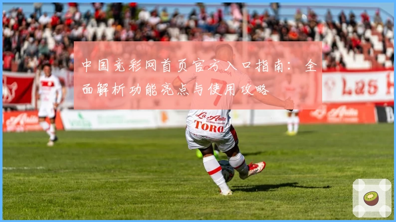 中国竞彩网首页官方入口指南：全面解析功能亮点与使用攻略
